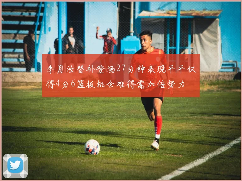 李月汝替补登场27分钟表现平平仅得4分6篮板机会难得需加倍努力