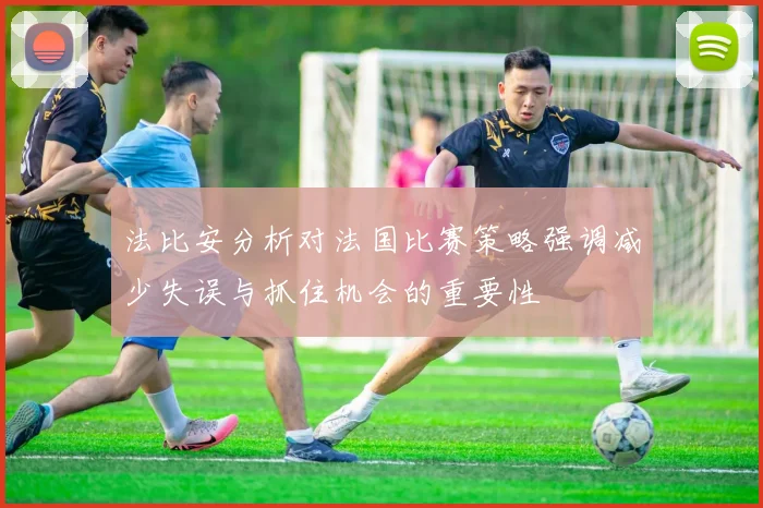 法比安分析对法国比赛策略强调减少失误与抓住机会的重要性