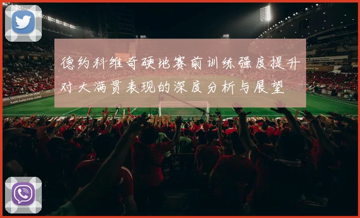 德约科维奇硬地赛前训练强度提升对大满贯表现的深度分析与展望
