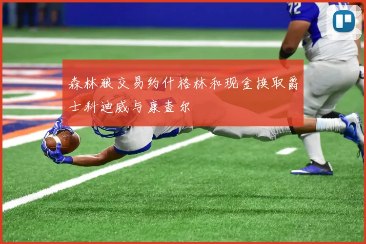 森林狼交易约什格林和现金换取爵士科迪威与康查尔