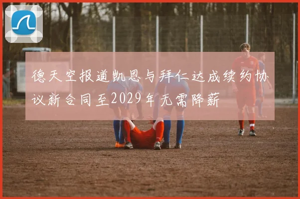 德天空报道凯恩与拜仁达成续约协议新合同至2029年无需降薪
