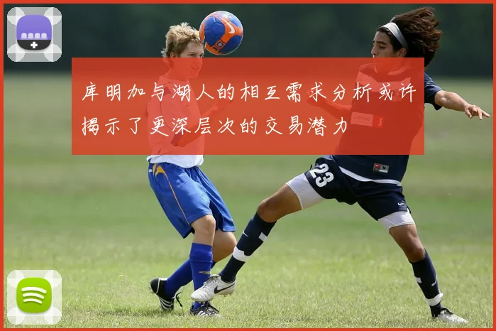 库明加与湖人的相互需求分析或许揭示了更深层次的交易潜力