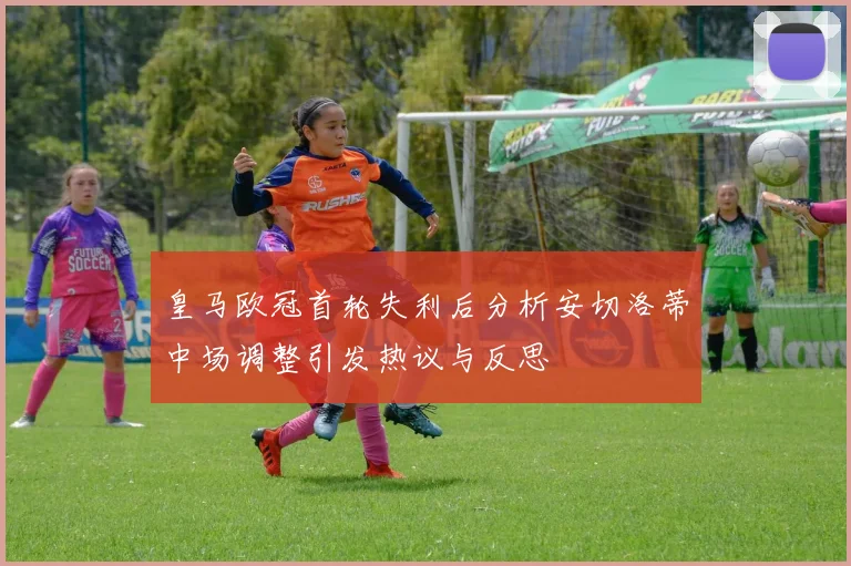 皇马欧冠首轮失利后分析安切洛蒂中场调整引发热议与反思